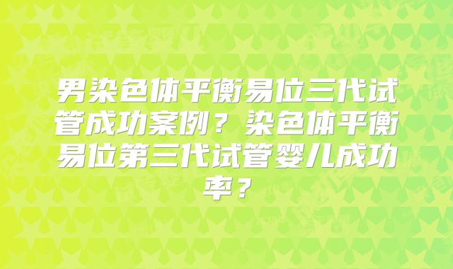 男染色体平衡易位三代试管成功案例?染色体平衡易位第三代试管婴儿成功率?