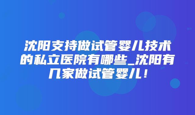沈阳支持做试管婴儿技术的私立医院有哪些_沈阳有几家做试管婴儿！