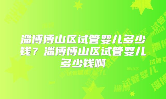 淄博博山区试管婴儿多少钱？淄博博山区试管婴儿多少钱啊