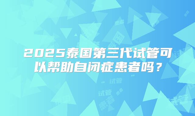 2025泰国第三代试管可以帮助自闭症患者吗?