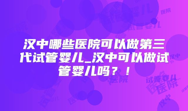 汉中哪些医院可以做第三代试管婴儿_汉中可以做试管婴儿吗？！