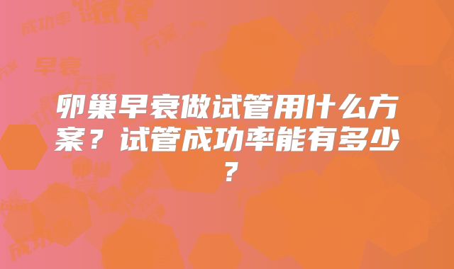 卵巢早衰做试管用什么方案？试管成功率能有多少？