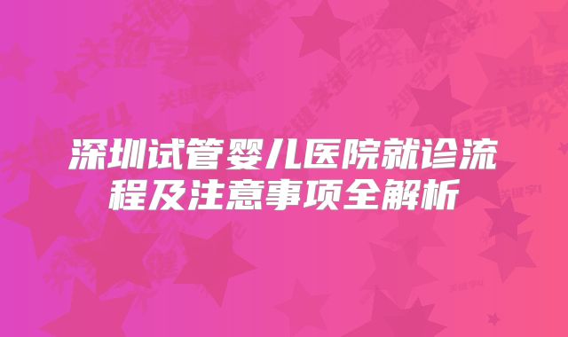深圳试管婴儿医院就诊流程及注意事项全解析