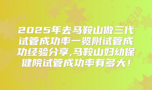 2025年去马鞍山做三代试管成功率一览附试管成功经验分享,马鞍山妇幼保健院试管成功率有多大！