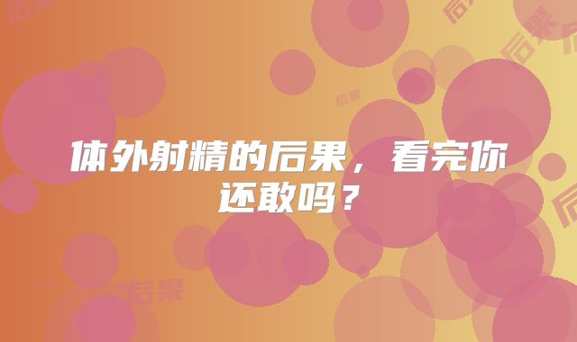 体外射精的后果，看完你还敢吗？