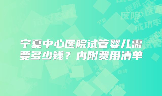 宁夏中心医院试管婴儿需要多少钱？内附费用清单
