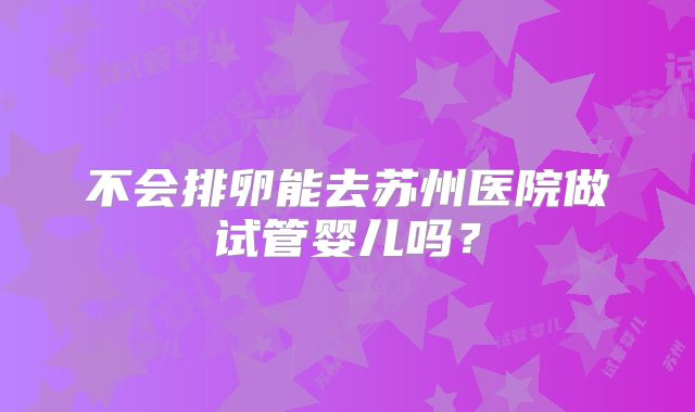 不会排卵能去苏州医院做试管婴儿吗？