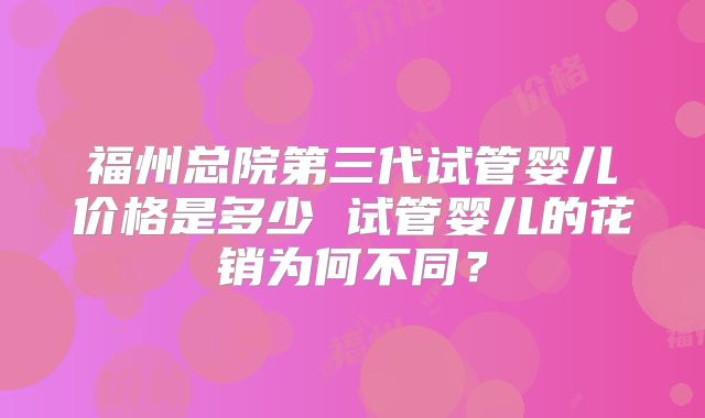 福州总院第三代试管婴儿价格是多少 试管婴儿的花销为何不同?
