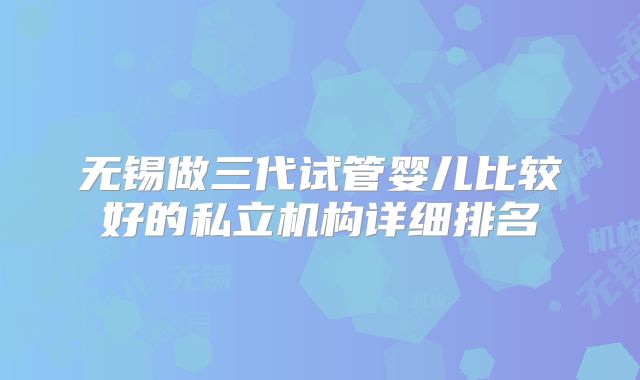 无锡做三代试管婴儿比较好的私立机构详细排名