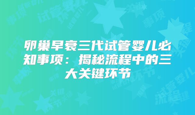 卵巢早衰三代试管婴儿必知事项：揭秘流程中的三大关键环节