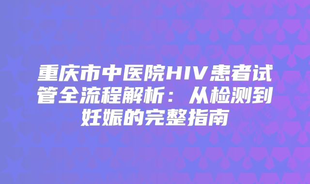 重庆市中医院HIV患者试管全流程解析:从检测到妊娠的完整指南