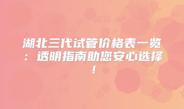 湖北三代试管价格表一览:透明指南助您安心选择!