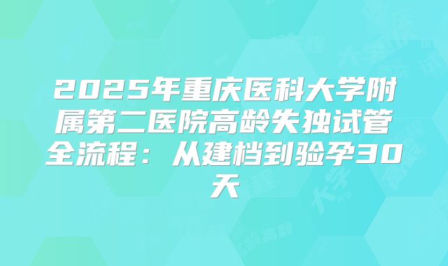 2025年重庆医科大学附属第二医院高龄失独试管全流程：从建档到验孕30天
