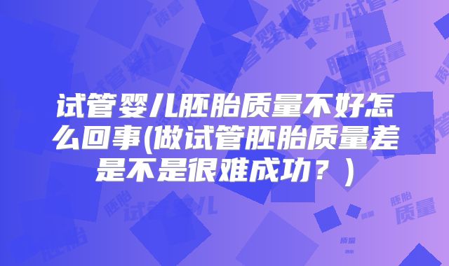 试管婴儿胚胎质量不好怎么回事(做试管胚胎质量差是不是很难成功?)