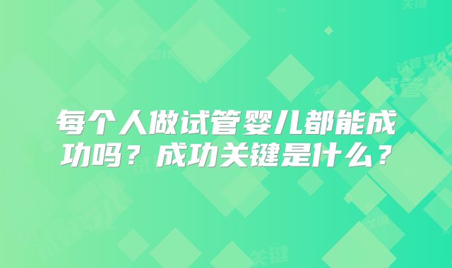 每个人做试管婴儿都能成功吗?成功关键是什么?