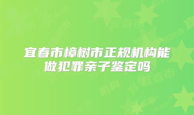 宜春市樟树市正规机构能做犯罪亲子鉴定吗