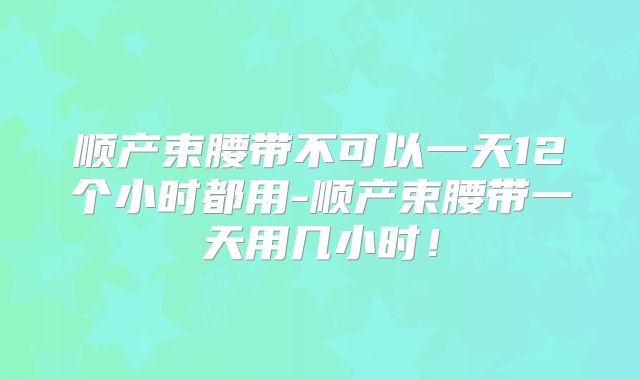 顺产束腰带不可以一天12个小时都用-顺产束腰带一天用几小时!