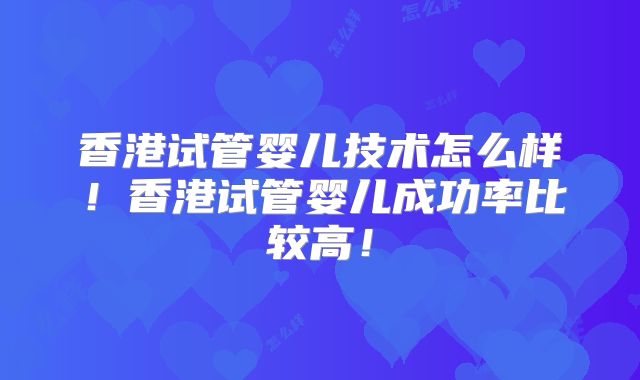 香港试管婴儿技术怎么样！香港试管婴儿成功率比较高！