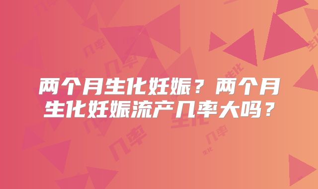 两个月生化妊娠?两个月生化妊娠流产几率大吗?
