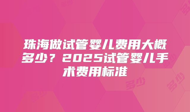 珠海做试管婴儿费用大概多少？2025试管婴儿手术费用标准