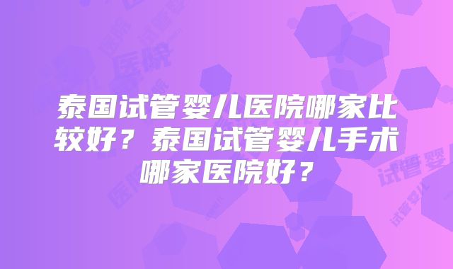泰国试管婴儿医院哪家比较好？泰国试管婴儿手术哪家医院好？