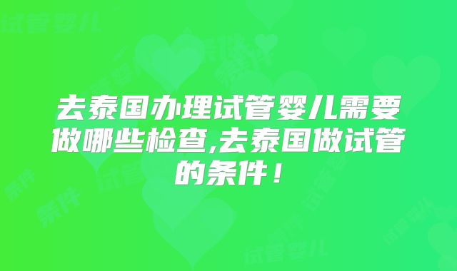去泰国办理试管婴儿需要做哪些检查,去泰国做试管的条件！