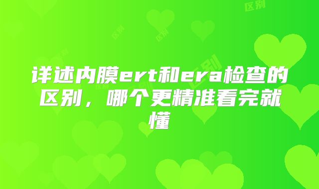 详述内膜ert和era检查的区别，哪个更精准看完就懂