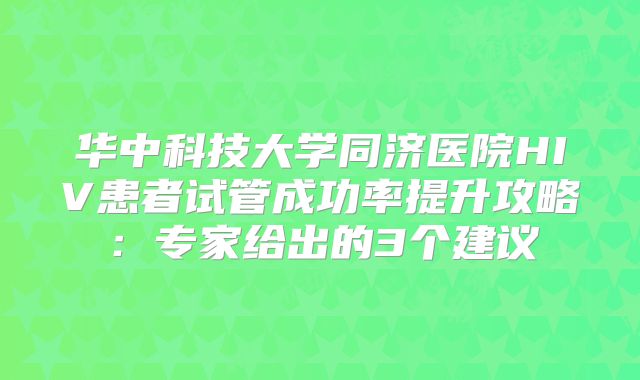 华中科技大学同济医院HIV患者试管成功率提升攻略：专家给出的3个建议