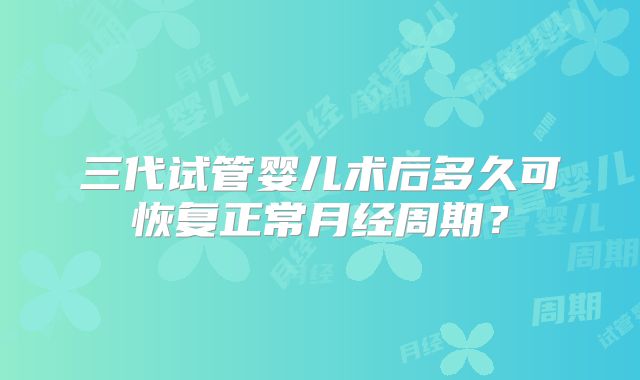 三代试管婴儿术后多久可恢复正常月经周期？