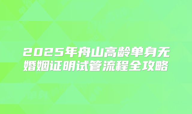 2025年舟山高龄单身无婚姻证明试管流程全攻略