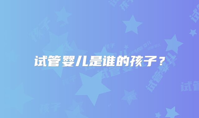 试管婴儿是谁的孩子？