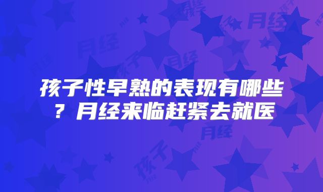 孩子性早熟的表现有哪些？月经来临赶紧去就医