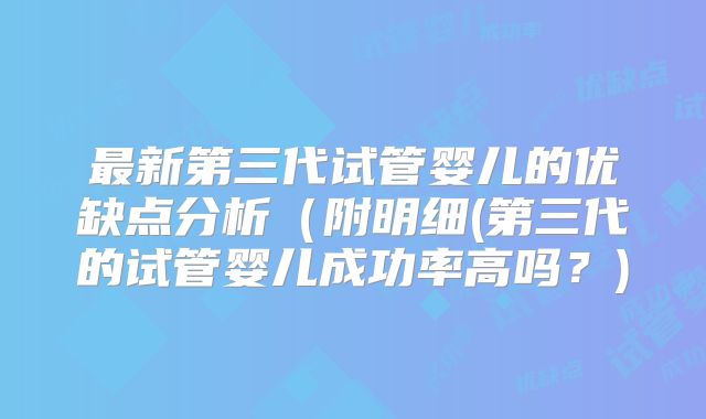 最新第三代试管婴儿的优缺点分析(附明细(第三代的试管婴儿成功率高吗?)