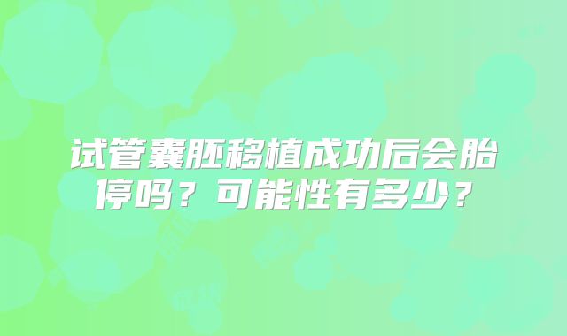 试管囊胚移植成功后会胎停吗?可能性有多少?