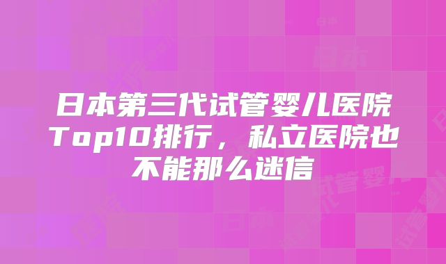 日本第三代试管婴儿医院Top10排行，私立医院也不能那么迷信
