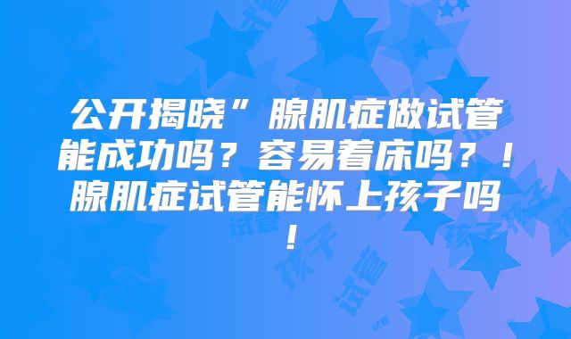 公开揭晓”腺肌症做试管能成功吗？容易着床吗？！腺肌症试管能怀上孩子吗！