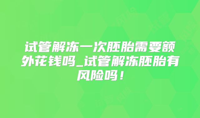 试管解冻一次胚胎需要额外花钱吗_试管解冻胚胎有风险吗!