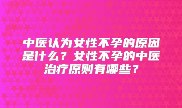 中医认为女性不孕的原因是什么？女性不孕的中医治疗原则有哪些？
