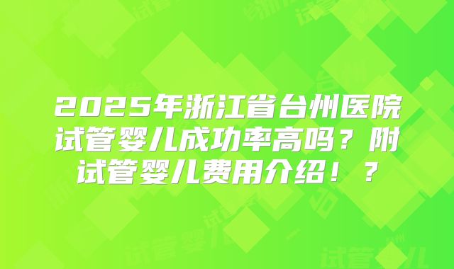2025年浙江省台州医院试管婴儿成功率高吗?附试管婴儿费用介绍!?