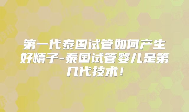 第一代泰国试管如何产生好精子-泰国试管婴儿是第几代技术！
