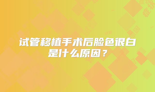 试管移植手术后脸色很白是什么原因？