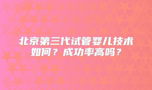 北京第三代试管婴儿技术如何？成功率高吗？