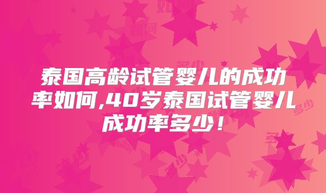 泰国高龄试管婴儿的成功率如何,40岁泰国试管婴儿成功率多少！