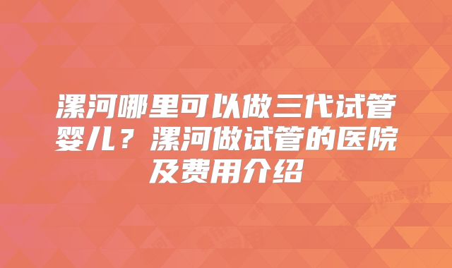 漯河哪里可以做三代试管婴儿?漯河做试管的医院及费用介绍