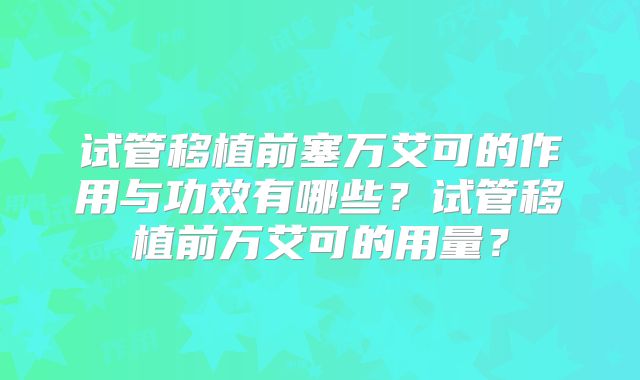 试管移植前塞万艾可的作用与功效有哪些？试管移植前万艾可的用量？