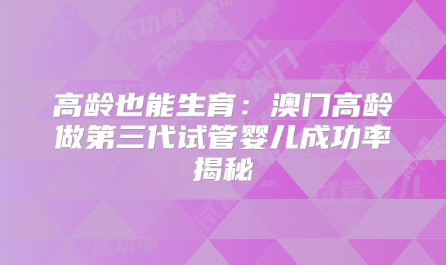 高龄也能生育：澳门高龄做第三代试管婴儿成功率揭秘