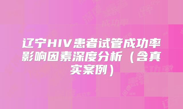 辽宁HIV患者试管成功率影响因素深度分析（含真实案例）