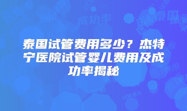 泰国试管费用多少？杰特宁医院试管婴儿费用及成功率揭秘