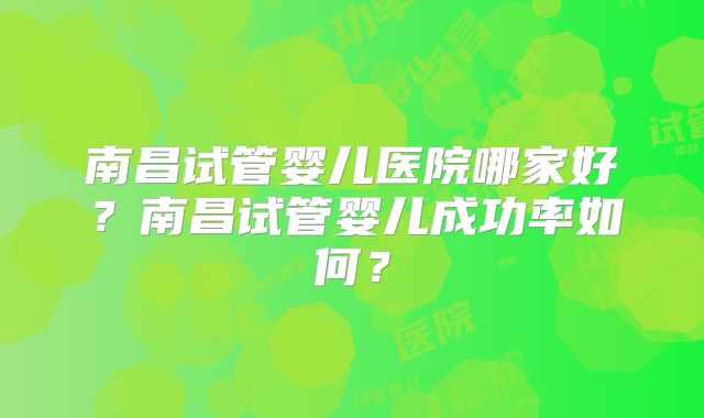 南昌试管婴儿医院哪家好？南昌试管婴儿成功率如何？