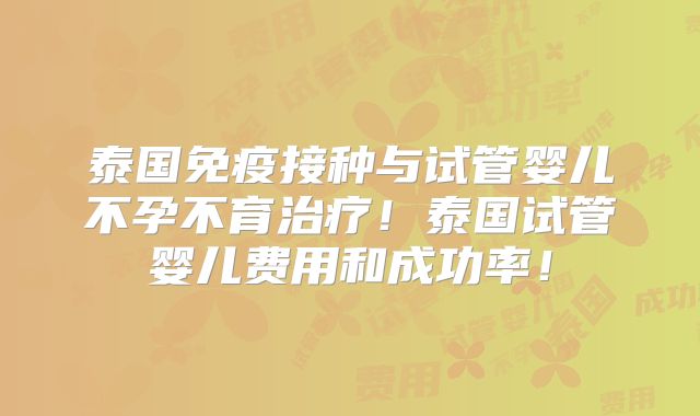泰国免疫接种与试管婴儿不孕不育治疗！泰国试管婴儿费用和成功率！